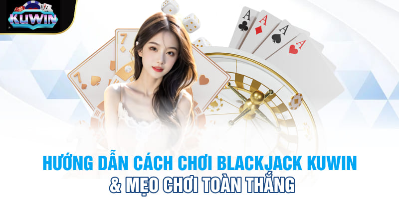 Hướng dẫn cách chơi Blackjack Kuwin & mẹo chơi toàn thắng